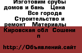  Изготовим срубы домов и бань › Цена ­ 1 000 - Все города Строительство и ремонт » Материалы   . Кировская обл.,Сошени п.